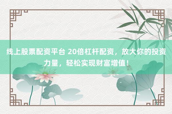 线上股票配资平台 20倍杠杆配资，放大你的投资力量，轻松实现财富增值！