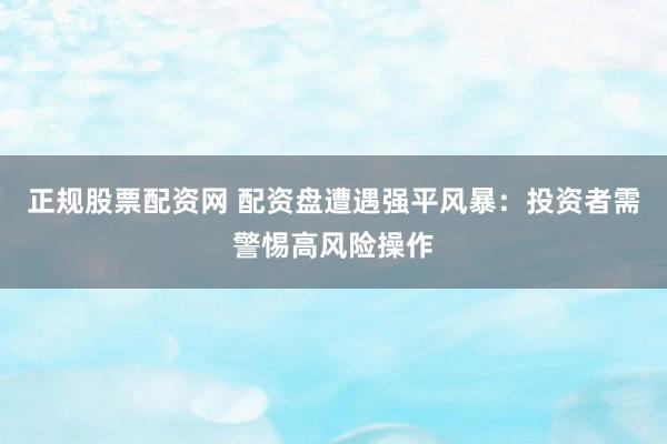 正规股票配资网 配资盘遭遇强平风暴：投资者需警惕高风险操作