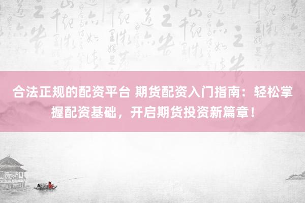 合法正规的配资平台 期货配资入门指南：轻松掌握配资基础，开启期货投资新篇章！