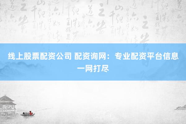 线上股票配资公司 配资询网：专业配资平台信息一网打尽