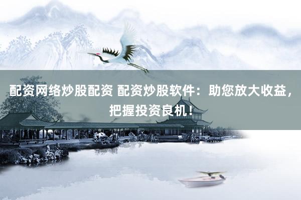 配资网络炒股配资 配资炒股软件：助您放大收益，把握投资良机！