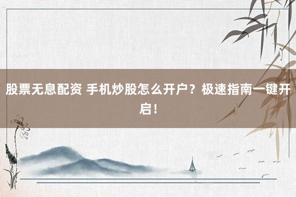 股票无息配资 手机炒股怎么开户？极速指南一键开启！