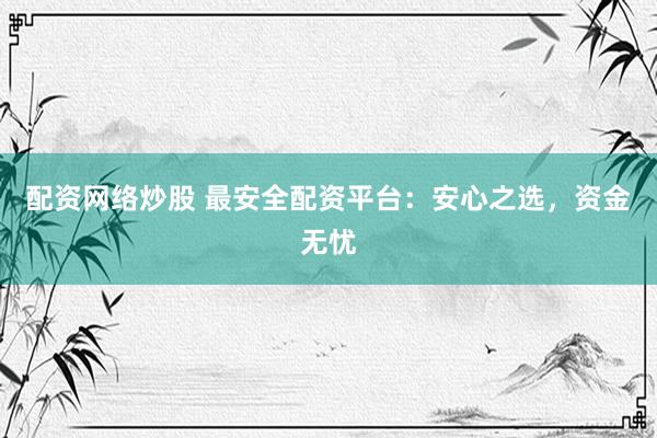 配资网络炒股 最安全配资平台：安心之选，资金无忧