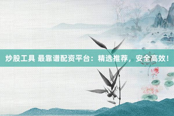 炒股工具 最靠谱配资平台：精选推荐，安全高效！
