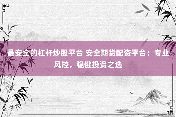 最安全的杠杆炒股平台 安全期货配资平台：专业风控，稳健投资之选