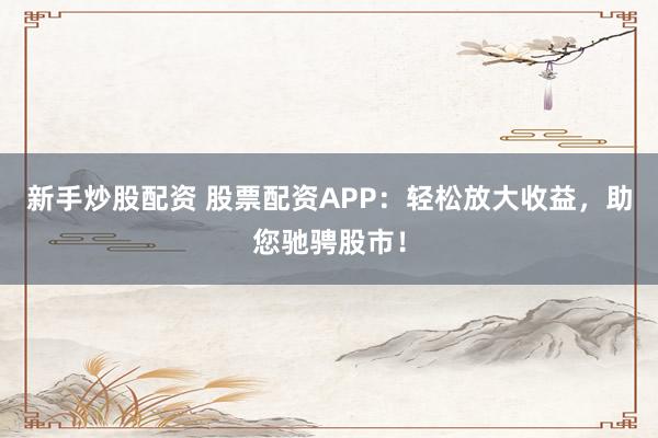 新手炒股配资 股票配资APP：轻松放大收益，助您驰骋股市！