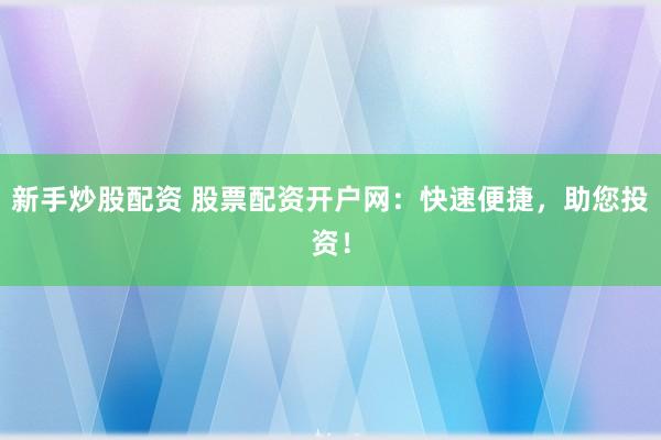 新手炒股配资 股票配资开户网：快速便捷，助您投资！