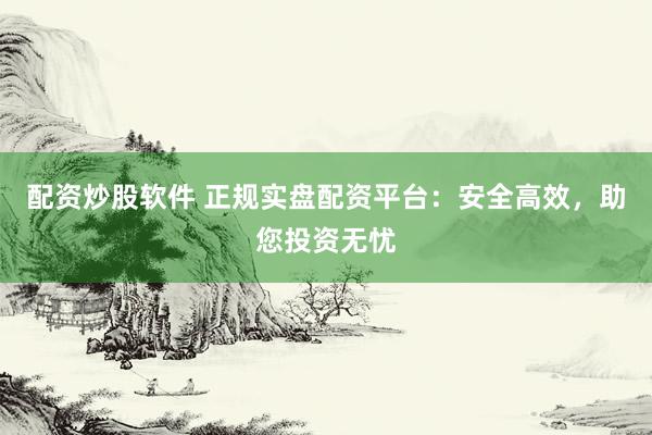 配资炒股软件 正规实盘配资平台：安全高效，助您投资无忧
