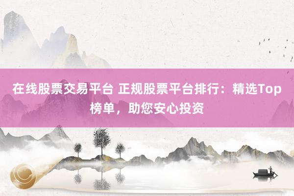 在线股票交易平台 正规股票平台排行：精选Top榜单，助您安心投资