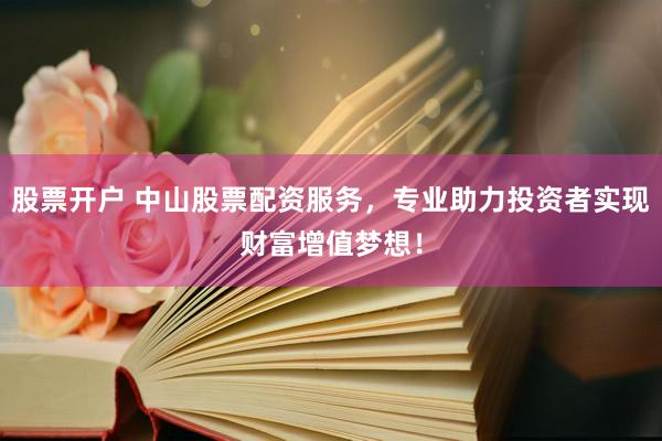 股票开户 中山股票配资服务，专业助力投资者实现财富增值梦想！