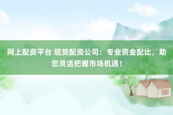 网上配资平台 现货配资公司：专业资金配比，助您灵活把握市场机遇！