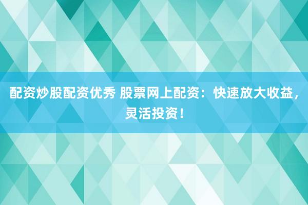 配资炒股配资优秀 股票网上配资：快速放大收益，灵活投资！