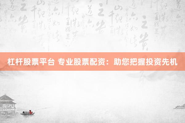 杠杆股票平台 专业股票配资：助您把握投资先机