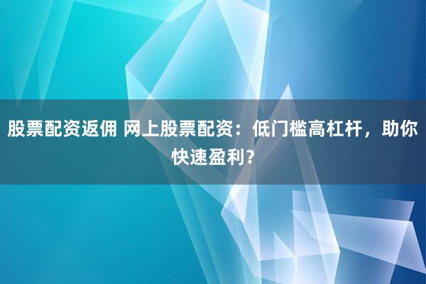 股票配资返佣 网上股票配资：低门槛高杠杆，助你快速盈利？
