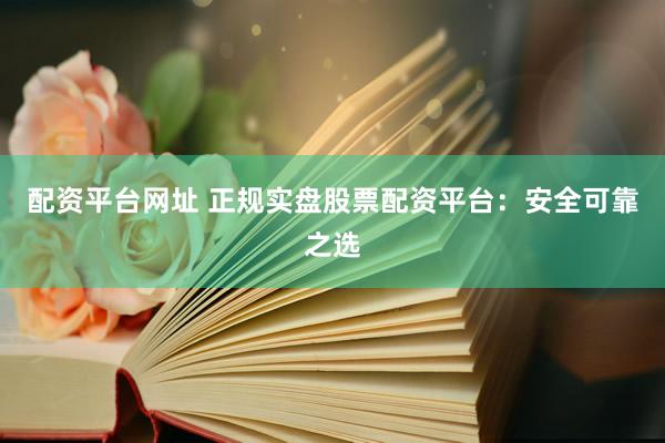 配资平台网址 正规实盘股票配资平台：安全可靠之选