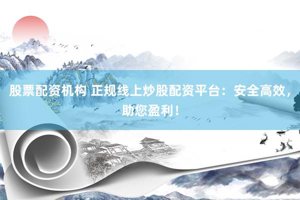 股票配资机构 正规线上炒股配资平台：安全高效，助您盈利！