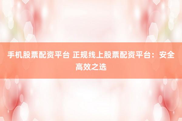 手机股票配资平台 正规线上股票配资平台：安全高效之选