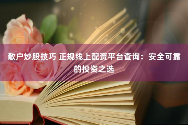 散户炒股技巧 正规线上配资平台查询：安全可靠的投资之选
