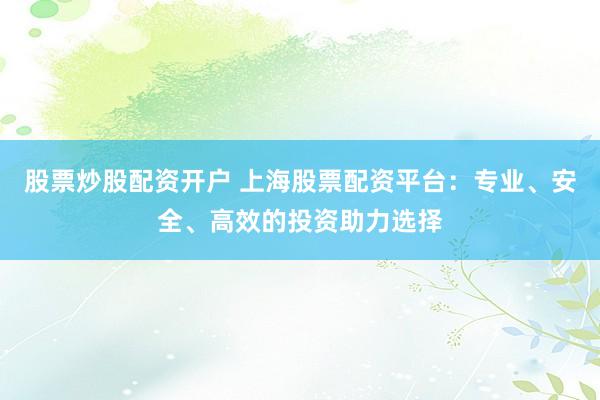 股票炒股配资开户 上海股票配资平台：专业、安全、高效的投资助力选择