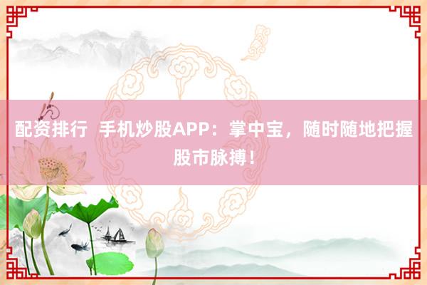 配资排行  手机炒股APP：掌中宝，随时随地把握股市脉搏！