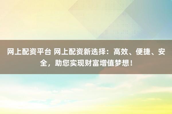网上配资平台 网上配资新选择：高效、便捷、安全，助您实现财富增值梦想！