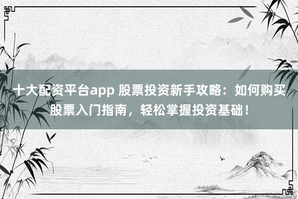 十大配资平台app 股票投资新手攻略：如何购买股票入门指南，轻松掌握投资基础！