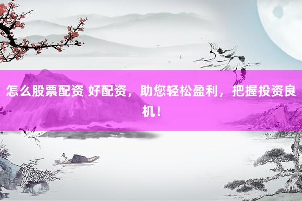 怎么股票配资 好配资，助您轻松盈利，把握投资良机！