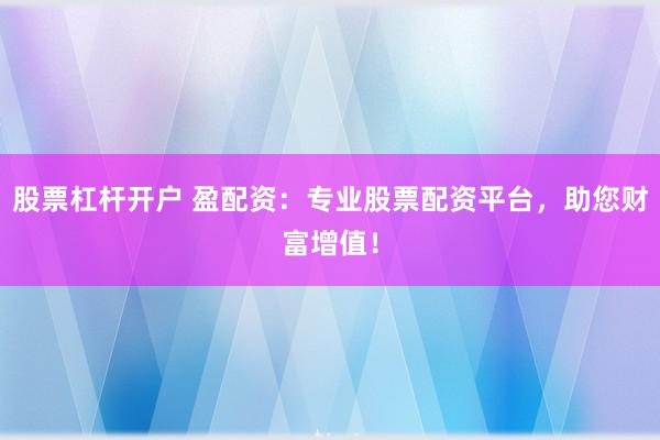 股票杠杆开户 盈配资：专业股票配资平台，助您财富增值！