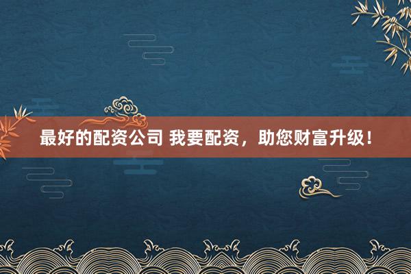 最好的配资公司 我要配资，助您财富升级！