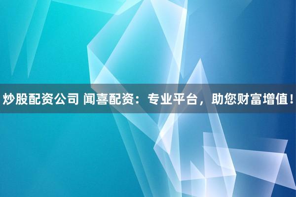 炒股配资公司 闻喜配资：专业平台，助您财富增值！