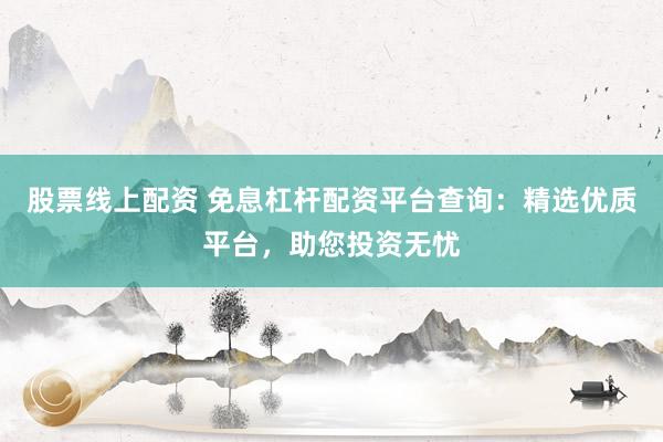 股票线上配资 免息杠杆配资平台查询：精选优质平台，助您投资无忧