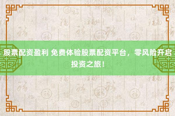 股票配资盈利 免费体验股票配资平台，零风险开启投资之旅！