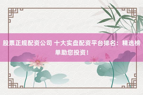 股票正规配资公司 十大实盘配资平台排名：精选榜单助您投资！
