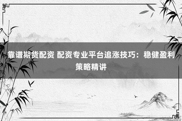 靠谱期货配资 配资专业平台追涨技巧：稳健盈利策略精讲