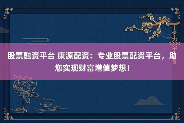 股票融资平台 康源配资：专业股票配资平台，助您实现财富增值梦想！