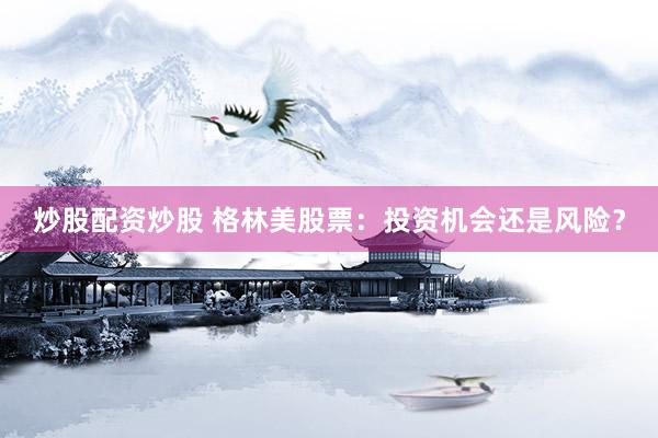 炒股配资炒股 格林美股票：投资机会还是风险？