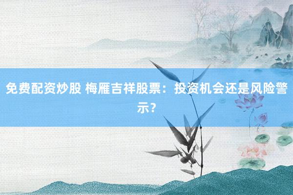 免费配资炒股 梅雁吉祥股票：投资机会还是风险警示？