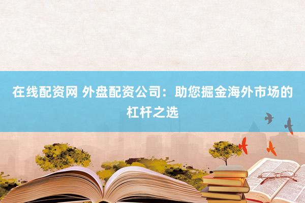 在线配资网 外盘配资公司：助您掘金海外市场的杠杆之选