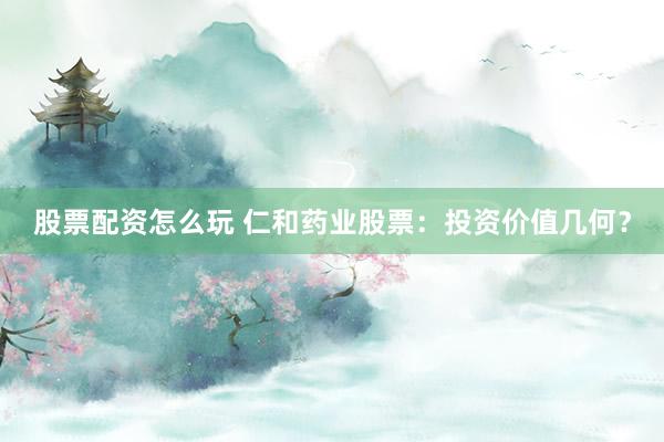 股票配资怎么玩 仁和药业股票：投资价值几何？