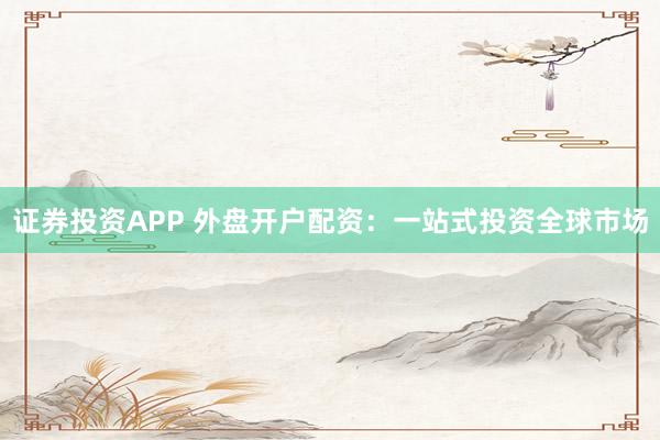 证券投资APP 外盘开户配资：一站式投资全球市场