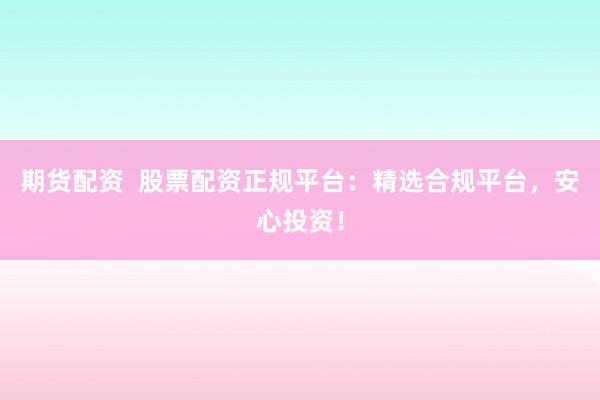 期货配资  股票配资正规平台：精选合规平台，安心投资！