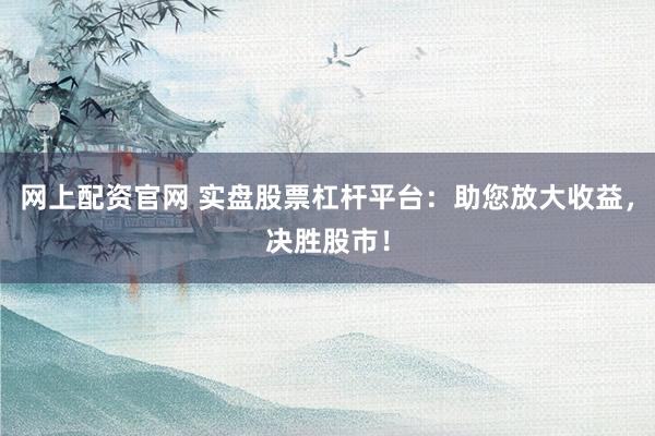 网上配资官网 实盘股票杠杆平台：助您放大收益，决胜股市！