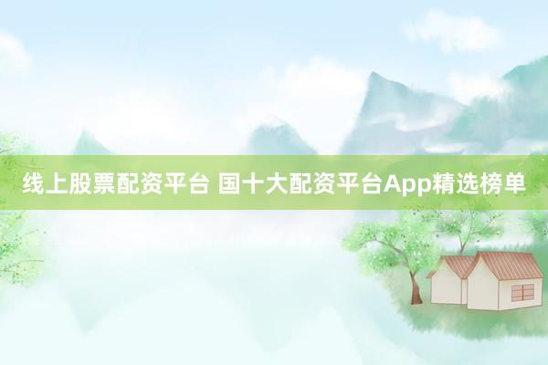 线上股票配资平台 国十大配资平台App精选榜单