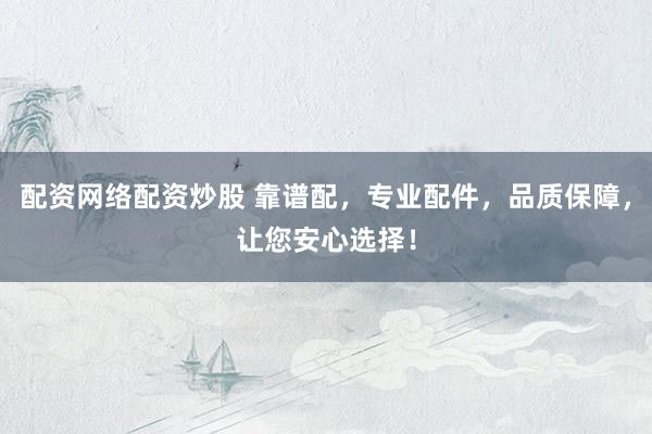 配资网络配资炒股 靠谱配，专业配件，品质保障，让您安心选择！