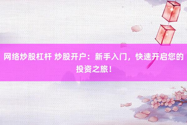 网络炒股杠杆 炒股开户：新手入门，快速开启您的投资之旅！
