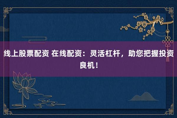 线上股票配资 在线配资：灵活杠杆，助您把握投资良机！
