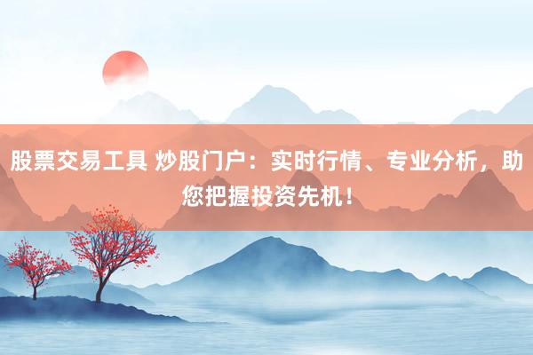 股票交易工具 炒股门户：实时行情、专业分析，助您把握投资先机！