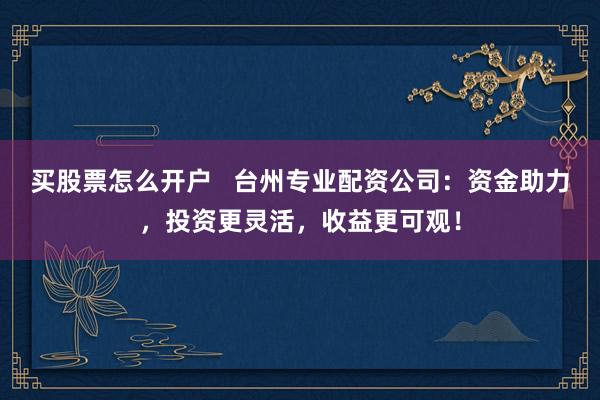 买股票怎么开户   台州专业配资公司：资金助力，投资更灵活，收益更可观！