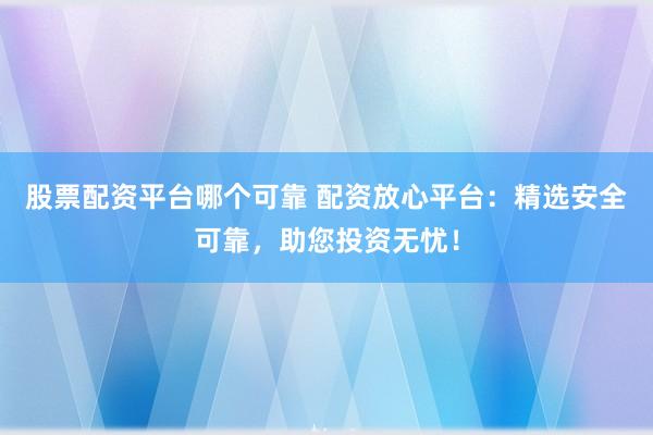 股票配资平台哪个可靠 配资放心平台：精选安全可靠，助您投资无忧！