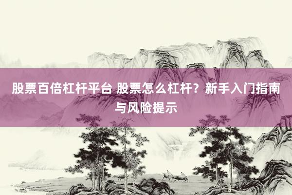 股票百倍杠杆平台 股票怎么杠杆？新手入门指南与风险提示